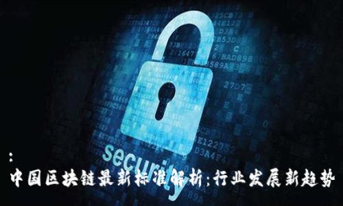 :
中国区块链最新标准解析：行业发展新趋势